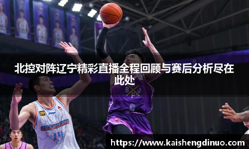 北控对阵辽宁精彩直播全程回顾与赛后分析尽在此处