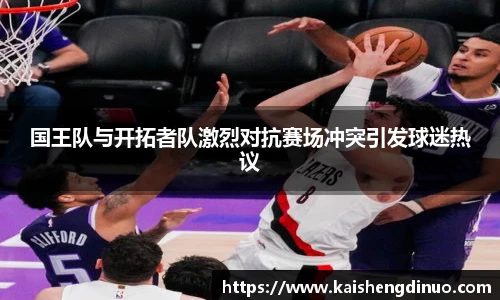 国王队与开拓者队激烈对抗赛场冲突引发球迷热议