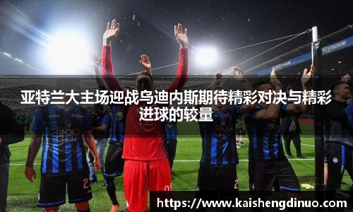 亚特兰大主场迎战乌迪内斯期待精彩对决与精彩进球的较量